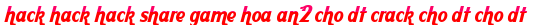 hack hack hack share game hoa an2 cho dt crack cho dt cho dt moi